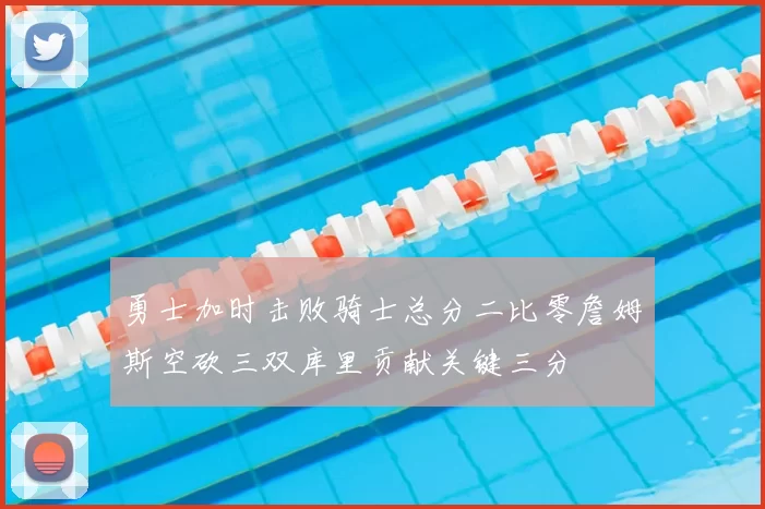 勇士加时击败骑士总分二比零詹姆斯空砍三双库里贡献关键三分