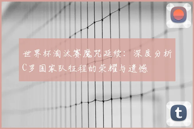 世界杯淘汰赛魔咒延续：深度分析C罗国家队征程的荣耀与遗憾