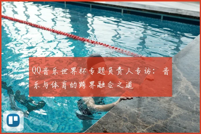 QQ音乐世界杯专题负责人专访:音乐与体育的跨界融合之道