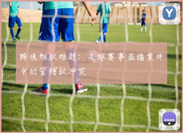 跨境维权难题：足球赛事盗播案件中的管辖权冲突