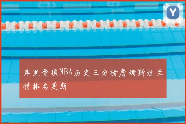 库里登顶NBA历史三分榜詹姆斯杜兰特排名更新