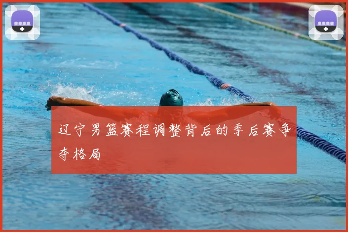 辽宁男篮赛程调整背后的季后赛争夺格局
