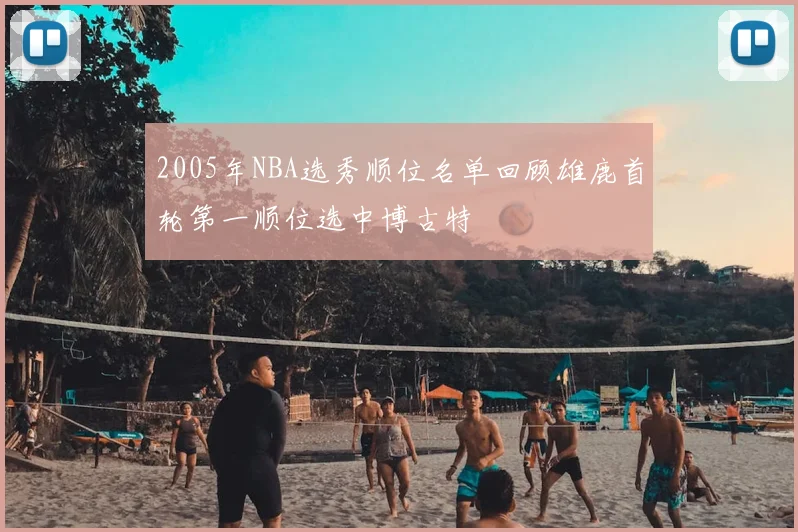 2005年NBA选秀顺位名单回顾雄鹿首轮第一顺位选中博古特