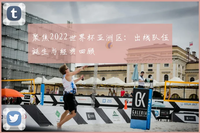聚焦2022世界杯亚洲区：出线队伍诞生与经典回顾