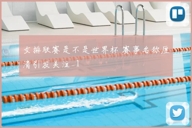 女排联赛是不是世界杯 赛事名称厘清引发关注_1