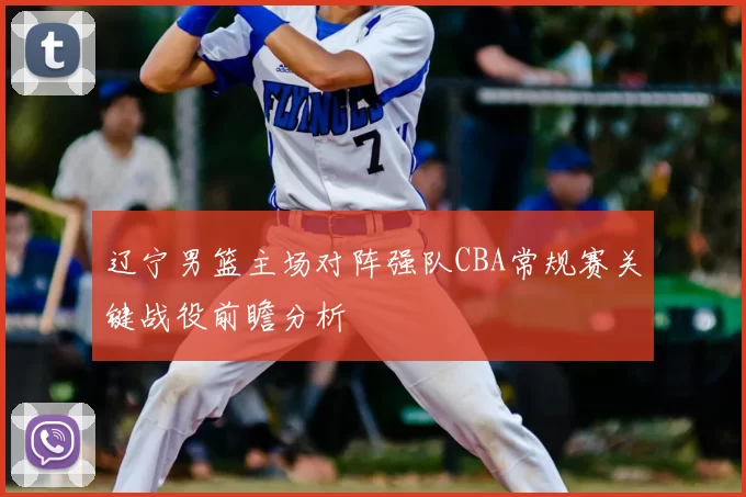 辽宁男篮主场对阵强队CBA常规赛关键战役前瞻分析