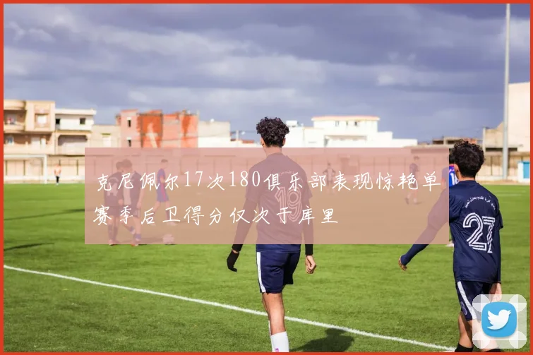 克尼佩尔17次180俱乐部表现惊艳单赛季后卫得分仅次于库里