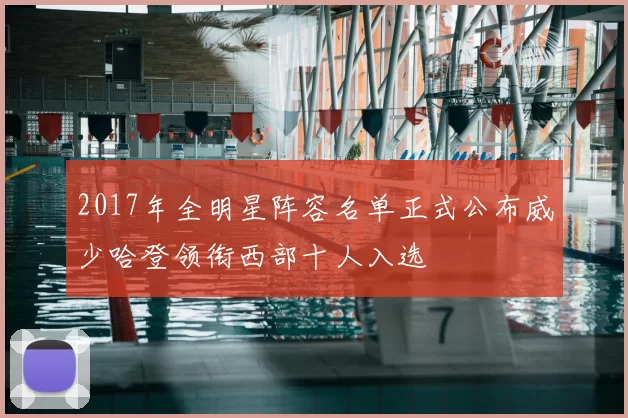 2017年全明星阵容名单正式公布威少哈登领衔西部十人入选