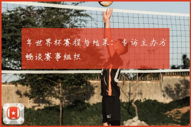 年世界杯赛程与结果：专访主办方畅谈赛事组织