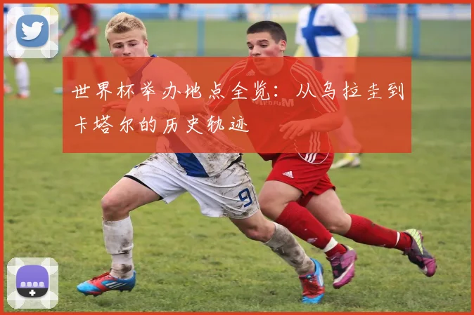 世界杯举办地点全览：从乌拉圭到卡塔尔的历史轨迹
