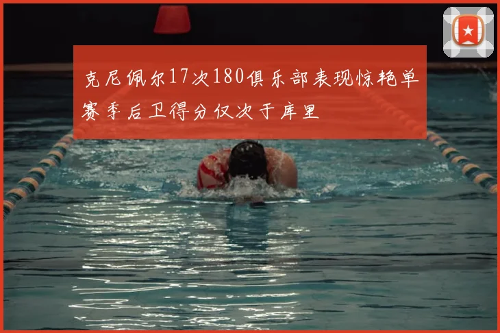 克尼佩尔17次180俱乐部表现惊艳单赛季后卫得分仅次于库里