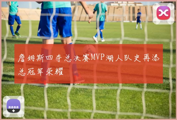 詹姆斯四夺总决赛MVP湖人队史再添总冠军荣耀