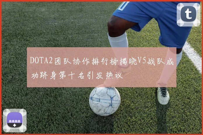 DOTA2团队协作排行榜揭晓V5战队成功跻身第十名引发热议