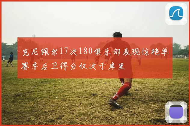克尼佩尔17次180俱乐部表现惊艳单赛季后卫得分仅次于库里