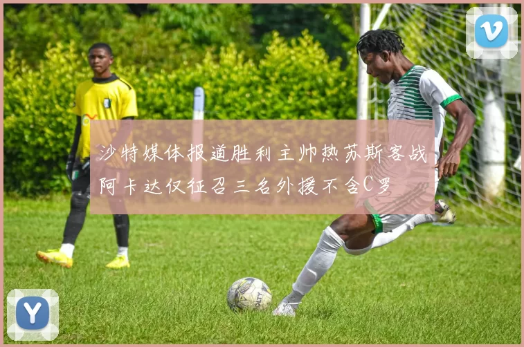沙特媒体报道胜利主帅热苏斯客战阿卡达仅征召三名外援不含C罗
