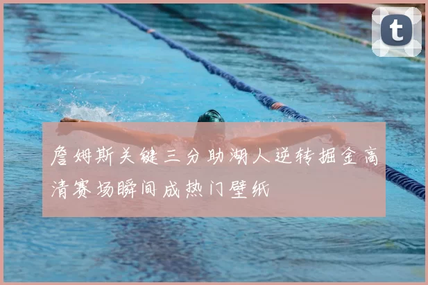 詹姆斯关键三分助湖人逆转掘金高清赛场瞬间成热门壁纸