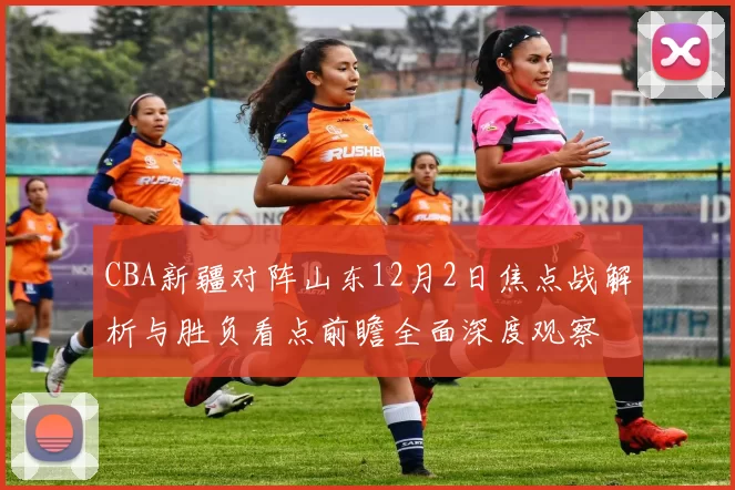 CBA新疆对阵山东12月2日焦点战解析与胜负看点前瞻全面深度观察