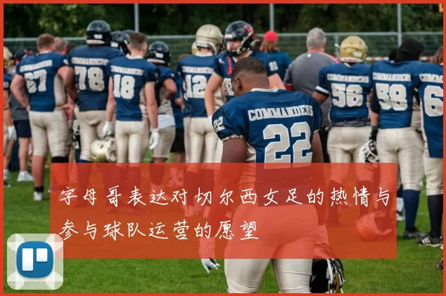 字母哥表达对切尔西女足的热情与参与球队运营的愿望