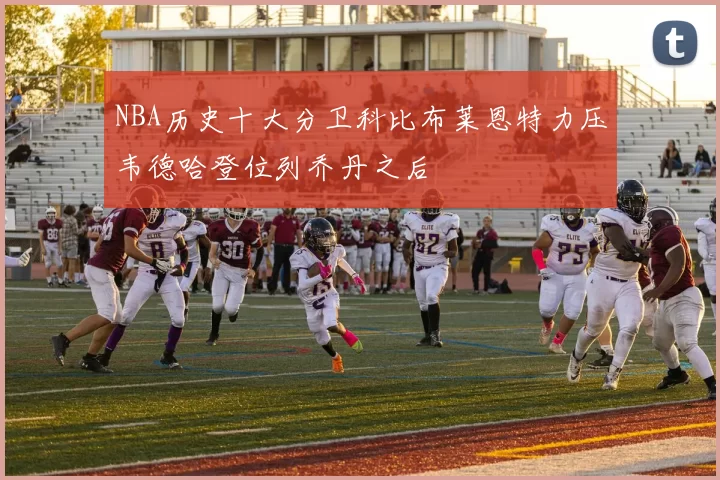 NBA历史十大分卫科比布莱恩特力压韦德哈登位列乔丹之后