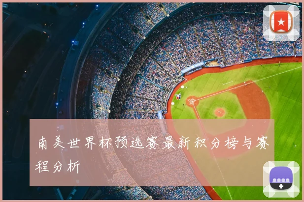 南美世界杯预选赛最新积分榜与赛程分析