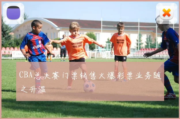 CBA总决赛门票销售火爆彩票业务随之升温