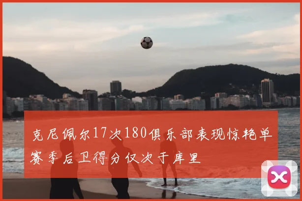 克尼佩尔17次180俱乐部表现惊艳单赛季后卫得分仅次于库里