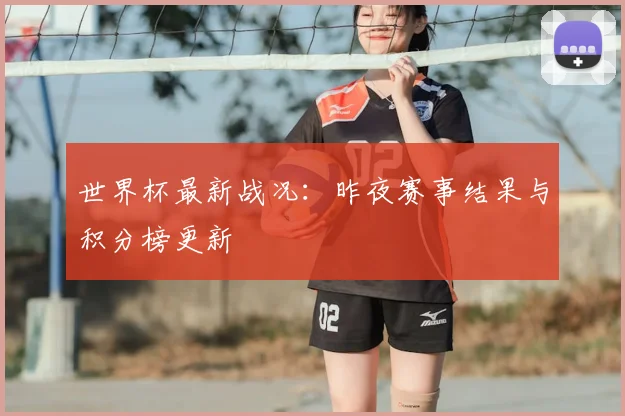 世界杯最新战况:昨夜赛事结果与积分榜更新
