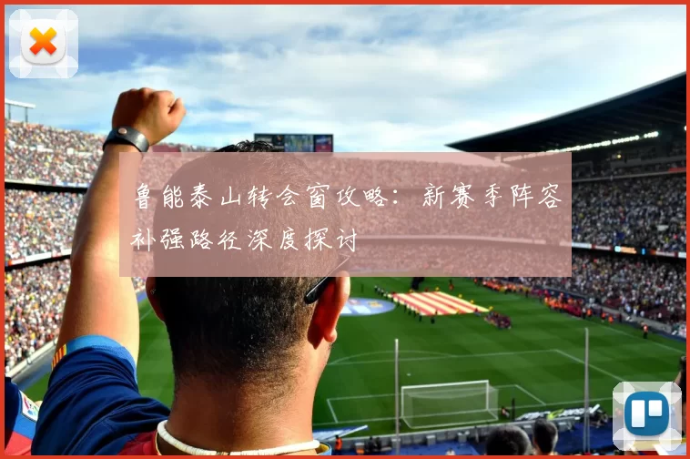 鲁能泰山转会窗攻略：新赛季阵容补强路径深度探讨