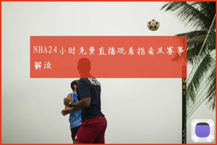 NBA24小时免费直播观看指南及赛事解读