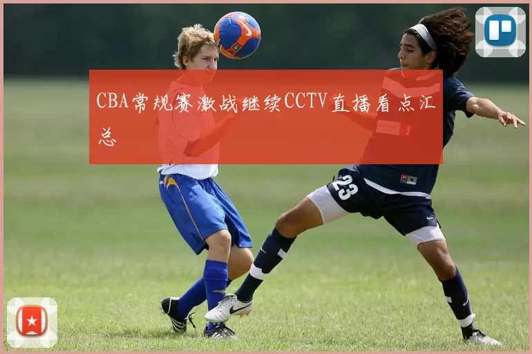 CBA常规赛激战继续CCTV直播看点汇总