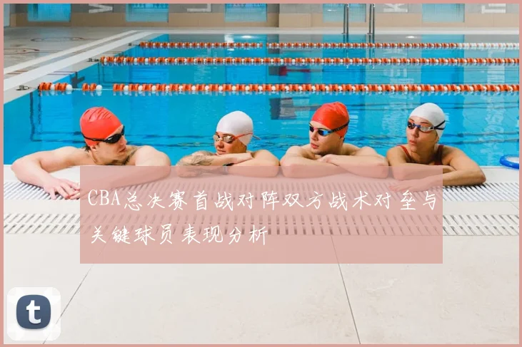 CBA总决赛首战对阵双方战术对垒与关键球员表现分析