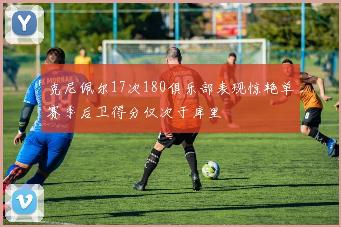 克尼佩尔17次180俱乐部表现惊艳单赛季后卫得分仅次于库里