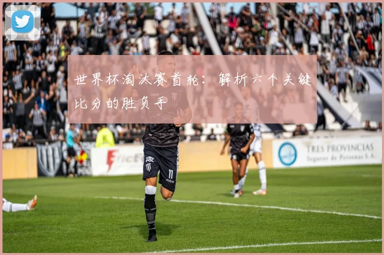世界杯淘汰赛首轮：解析六个关键比分的胜负手