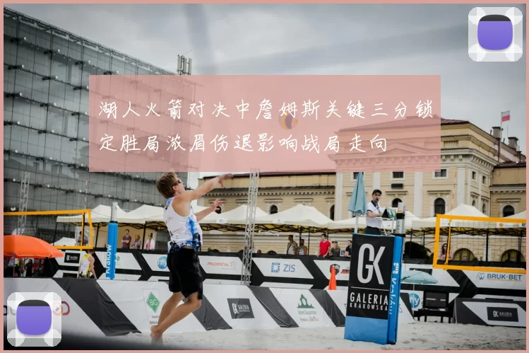 湖人火箭对决中詹姆斯关键三分锁定胜局浓眉伤退影响战局走向