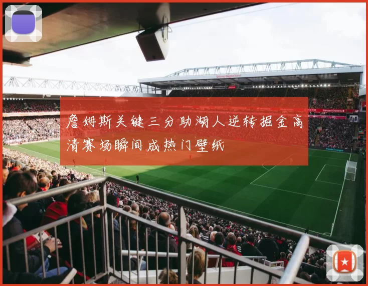 詹姆斯关键三分助湖人逆转掘金高清赛场瞬间成热门壁纸