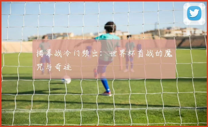揭幕战冷门频出：世界杯首战的魔咒与奇迹