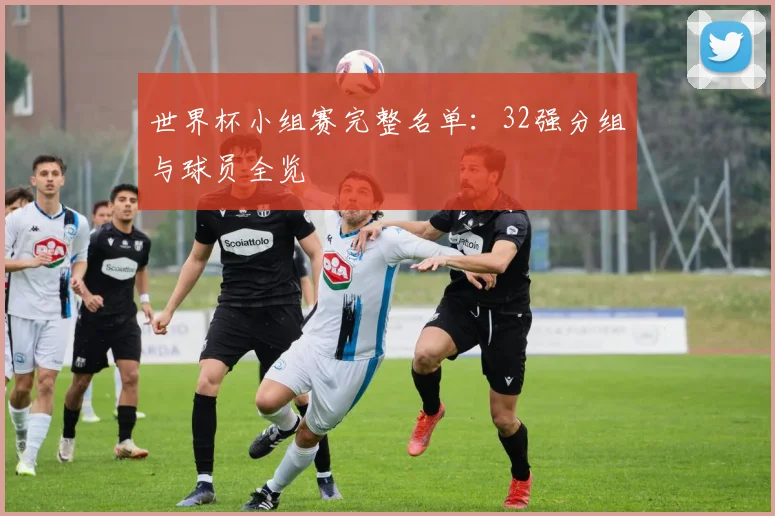 世界杯小组赛完整名单：32强分组与球员全览