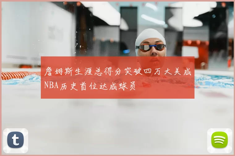 詹姆斯生涯总得分突破四万大关成NBA历史首位达成球员