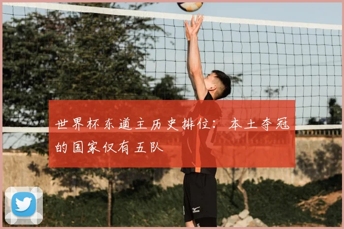 世界杯东道主历史排位：本土夺冠的国家仅有五队