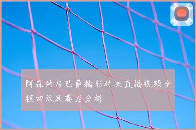 阿森纳与巴萨精彩对决直播视频全程回放及赛后分析