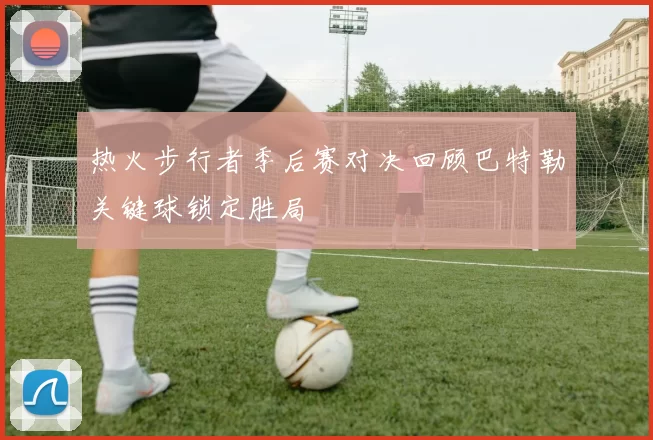 热火步行者季后赛对决回顾巴特勒关键球锁定胜局