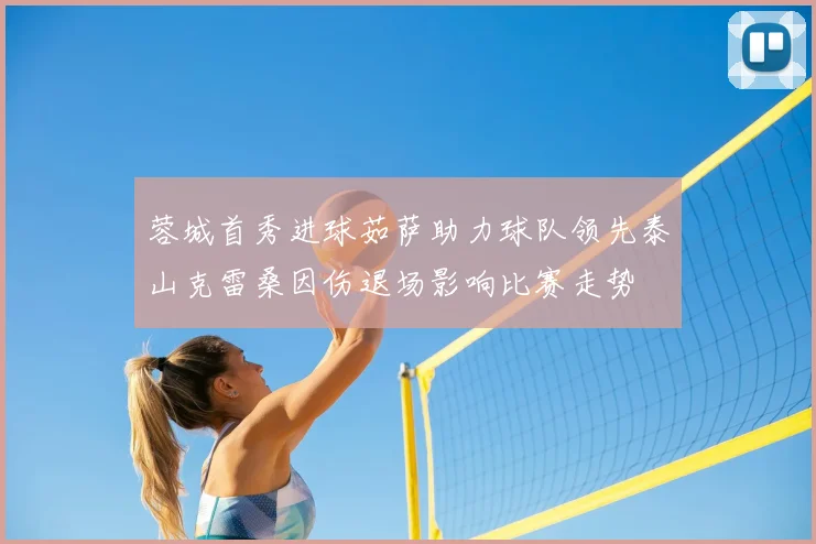 蓉城首秀进球茹萨助力球队领先泰山克雷桑因伤退场影响比赛走势