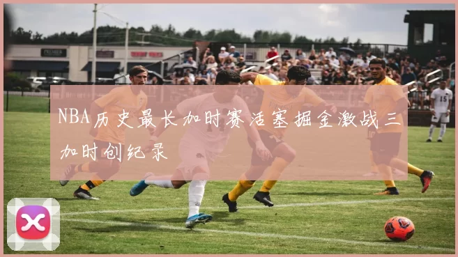 NBA历史最长加时赛活塞掘金激战三加时创纪录