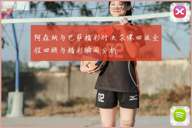 阿森纳与巴萨精彩对决录像回放全程回顾与精彩瞬间分析