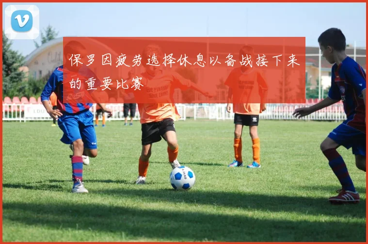保罗因疲劳选择休息以备战接下来的重要比赛