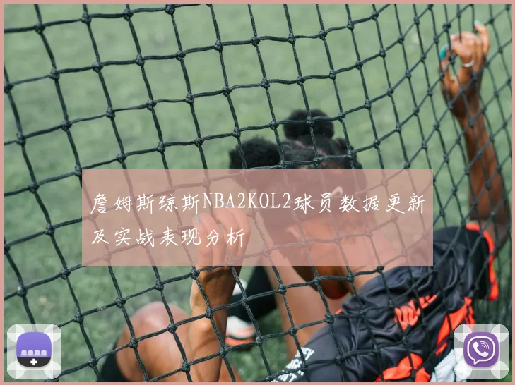 詹姆斯琼斯NBA2KOL2球员数据更新及实战表现分析