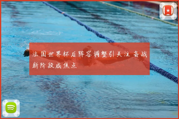 法国世界杯后阵容调整引关注 备战新阶段成焦点