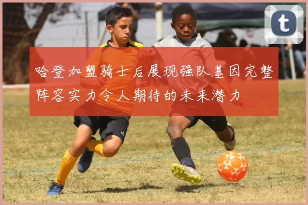 哈登加盟骑士后展现强队基因完整阵容实力令人期待的未来潜力