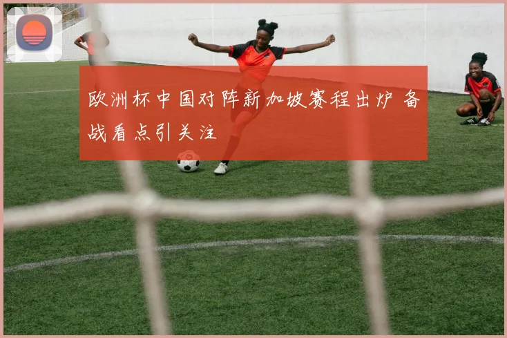 欧洲杯中国对阵新加坡赛程出炉 备战看点引关注