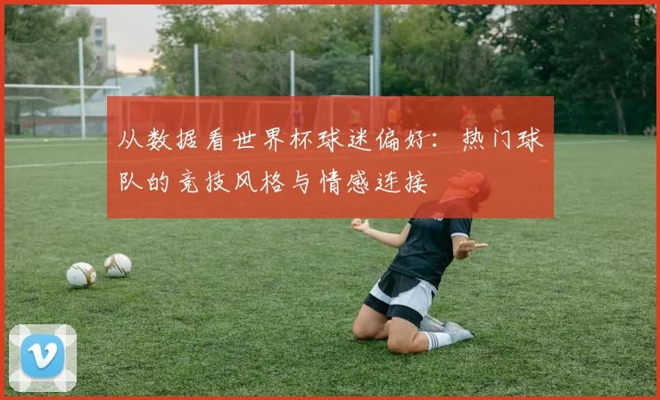 从数据看世界杯球迷偏好:热门球队的竞技风格与情感连接